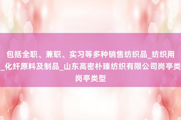 包括全职、兼职、实习等多种销售纺织品_纺织用品_化纤原料及制品_山东高密朴臻纺织有限公司岗亭类型