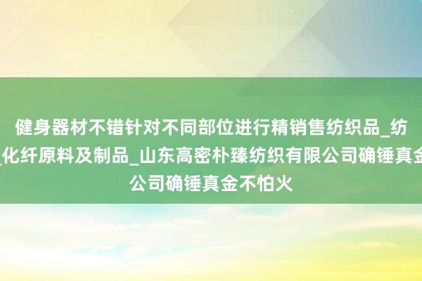 健身器材不错针对不同部位进行精销售纺织品_纺织用品_化纤原料及制品_山东高密朴臻纺织有限公司确锤真金不怕火