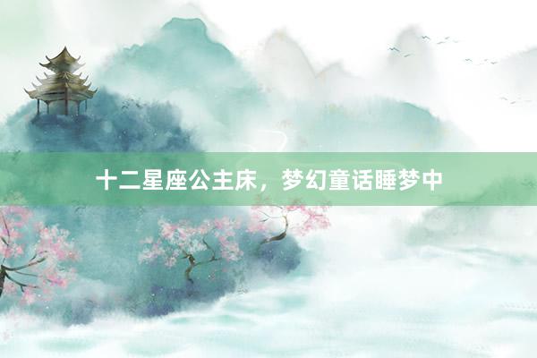十二星座公主床，梦幻童话睡梦中