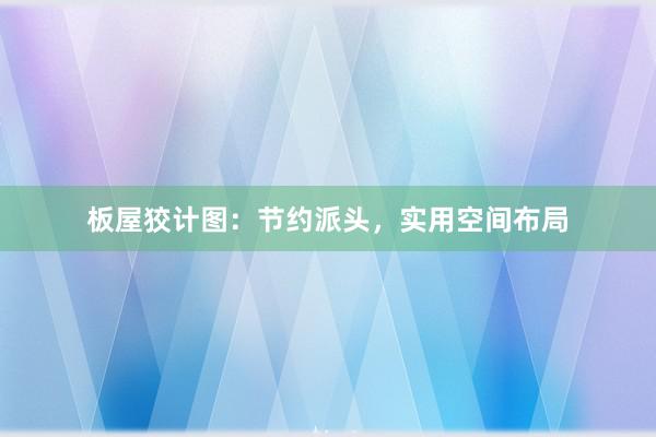 板屋狡计图：节约派头，实用空间布局