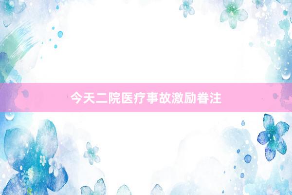 今天二院医疗事故激励眷注