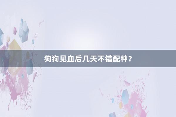 狗狗见血后几天不错配种？