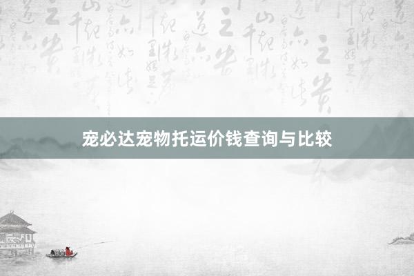 宠必达宠物托运价钱查询与比较